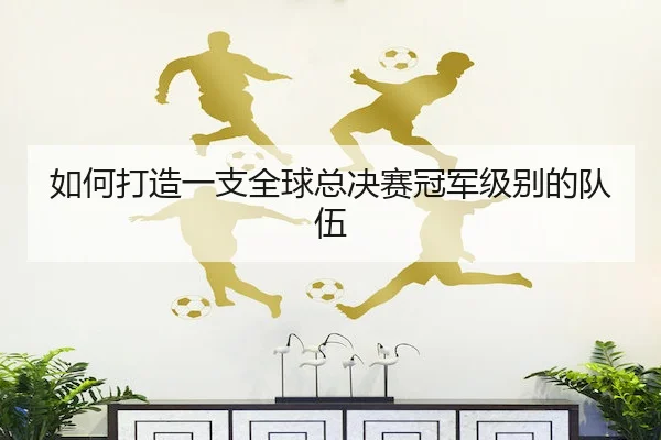 如何打造一支全球总决赛冠军级别的队伍