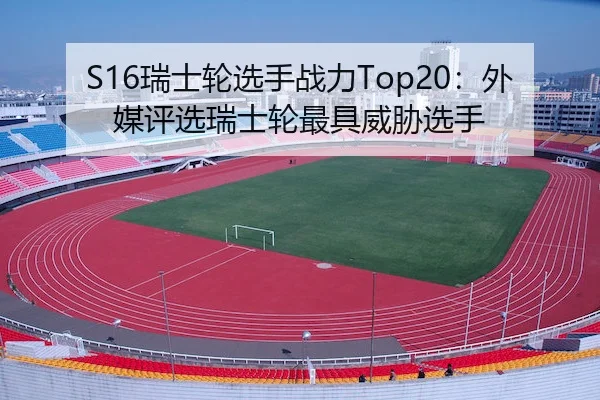 S16瑞士轮选手战力Top20：外媒评选瑞士轮最具威胁选手
